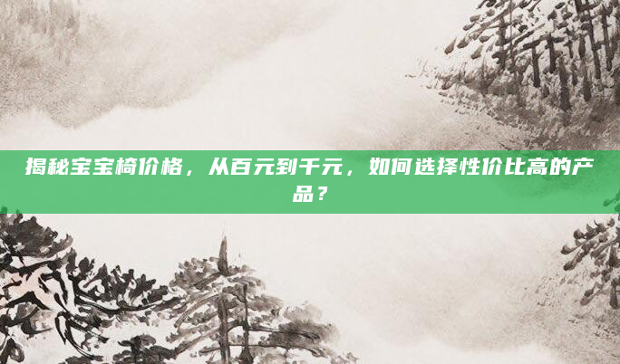 揭秘宝宝椅价格，从百元到千元，如何选择性价比高的产品？