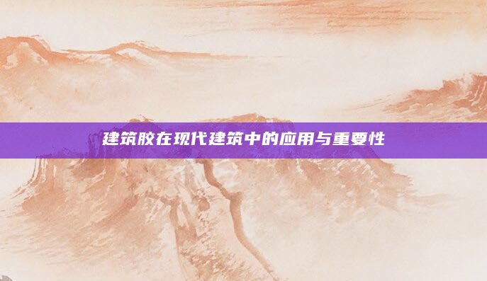 建筑胶在现代建筑中的应用与重要性