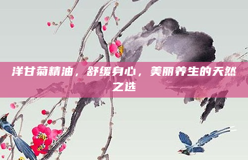 洋甘菊精油，舒缓身心，美丽养生的天然之选