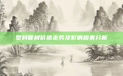 塑料管材价格走势及影响因素分析