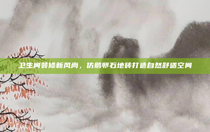 卫生间装修新风尚，仿鹅卵石地砖打造自然舒适空间