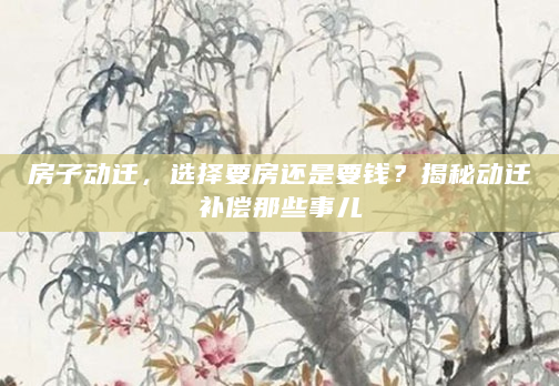 房子动迁，选择要房还是要钱？揭秘动迁补偿那些事儿