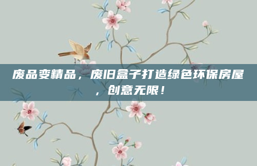 废品变精品，废旧盒子打造绿色环保房屋，创意无限！