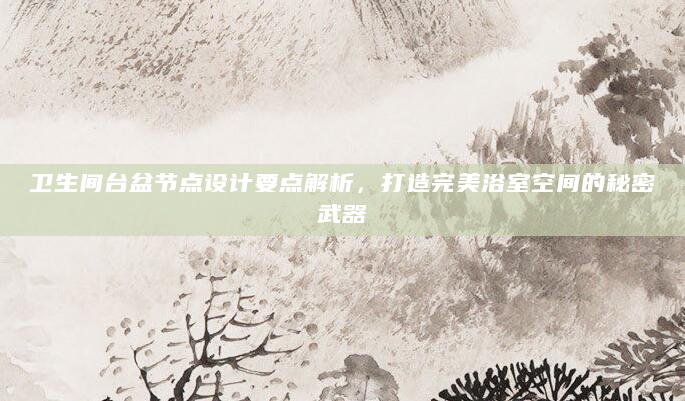 卫生间台盆节点设计要点解析，打造完美浴室空间的秘密武器