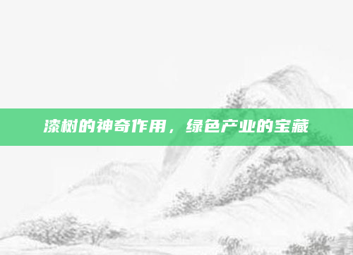 漆树的神奇作用，绿色产业的宝藏