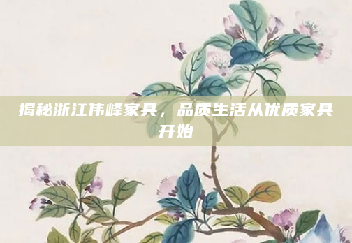 揭秘浙江伟峰家具，品质生活从优质家具开始