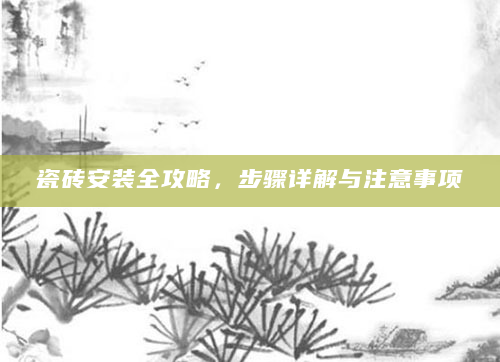 瓷砖安装全攻略，步骤详解与注意事项