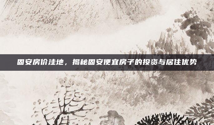 固安房价洼地，揭秘固安便宜房子的投资与居住优势