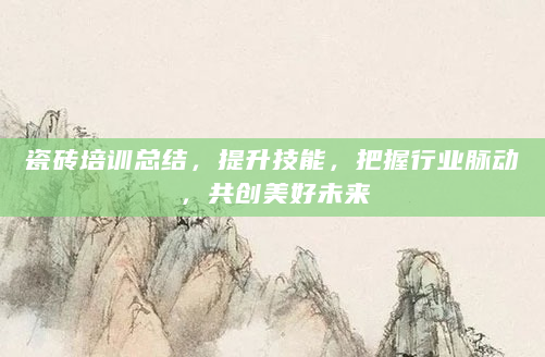瓷砖培训总结，提升技能，把握行业脉动，共创美好未来