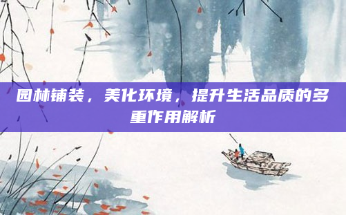 园林铺装，美化环境，提升生活品质的多重作用解析