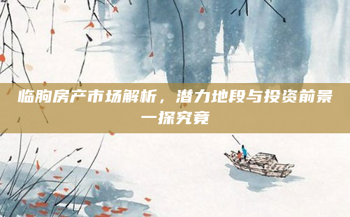 临朐房产市场解析，潜力地段与投资前景一探究竟