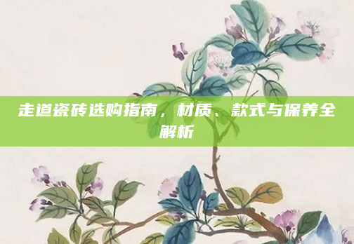 走道瓷砖选购指南，材质、款式与保养全解析