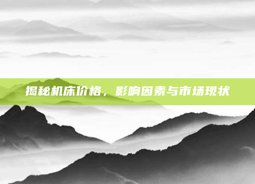 揭秘机床价格，影响因素与市场现状
