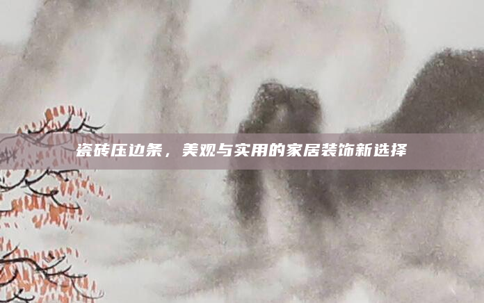 瓷砖压边条，美观与实用的家居装饰新选择