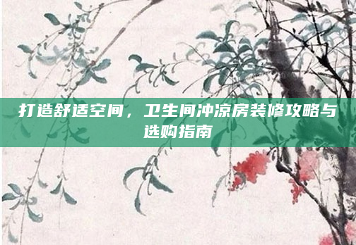 打造舒适空间，卫生间冲凉房装修攻略与选购指南