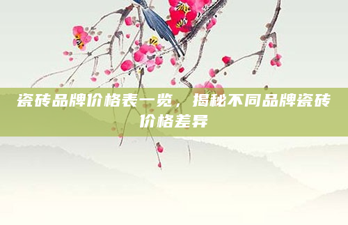 瓷砖品牌价格表一览，揭秘不同品牌瓷砖价格差异
