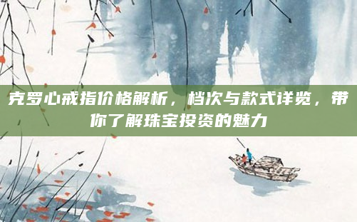 克罗心戒指价格解析，档次与款式详览，带你了解珠宝投资的魅力