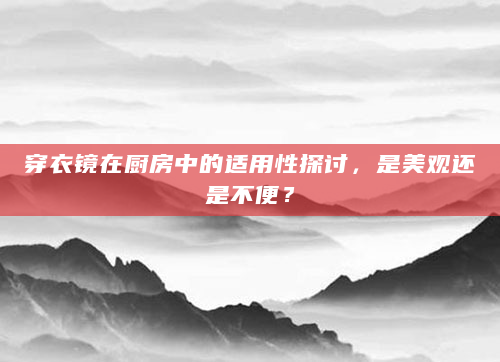 穿衣镜在厨房中的适用性探讨，是美观还是不便？