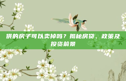 供的房子可以卖掉吗？揭秘房贷、政策及投资前景