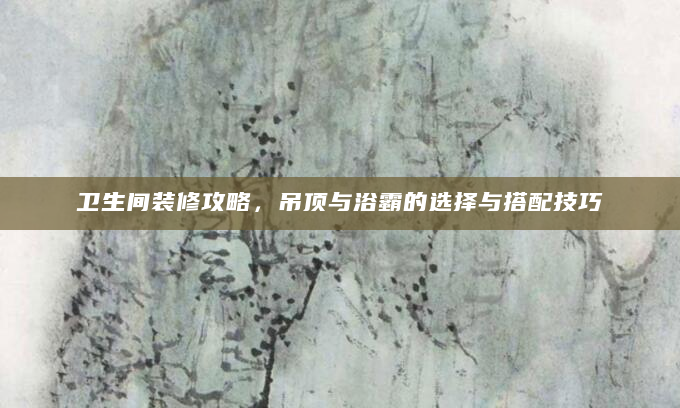 卫生间装修攻略，吊顶与浴霸的选择与搭配技巧