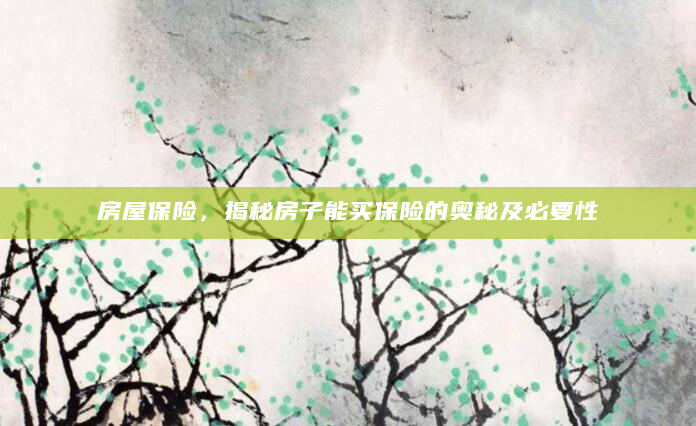 房屋保险，揭秘房子能买保险的奥秘及必要性