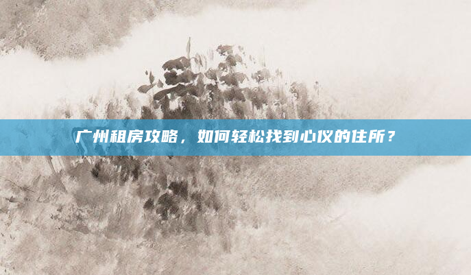 广州租房攻略，如何轻松找到心仪的住所？
