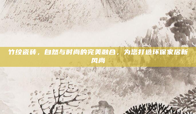 竹纹瓷砖，自然与时尚的完美融合，为您打造环保家居新风尚
