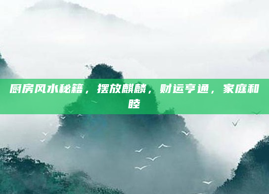 厨房风水秘籍，摆放麒麟，财运亨通，家庭和睦