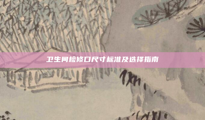 卫生间检修口尺寸标准及选择指南