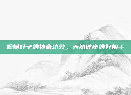 榆树叶子的神奇功效，天然健康的好帮手