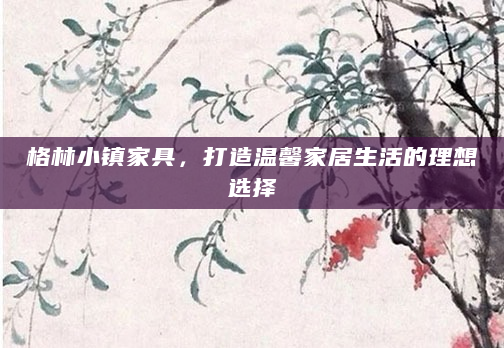 格林小镇家具，打造温馨家居生活的理想选择