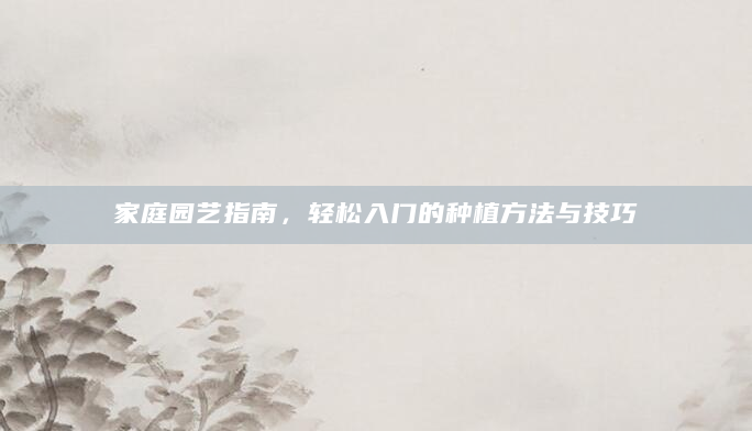 家庭园艺指南，轻松入门的种植方法与技巧