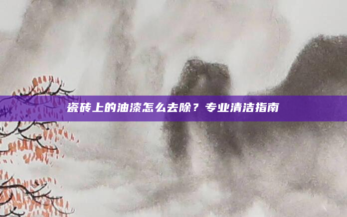 瓷砖上的油漆怎么去除？专业清洁指南