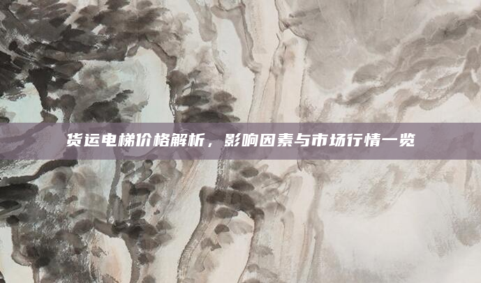 货运电梯价格解析，影响因素与市场行情一览