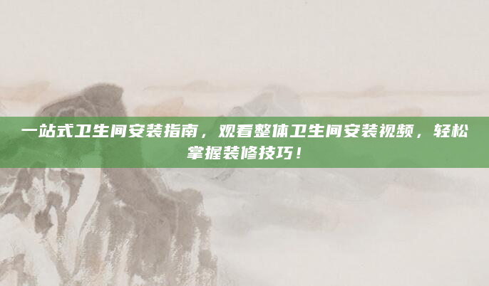 一站式卫生间安装指南，观看整体卫生间安装视频，轻松掌握装修技巧！