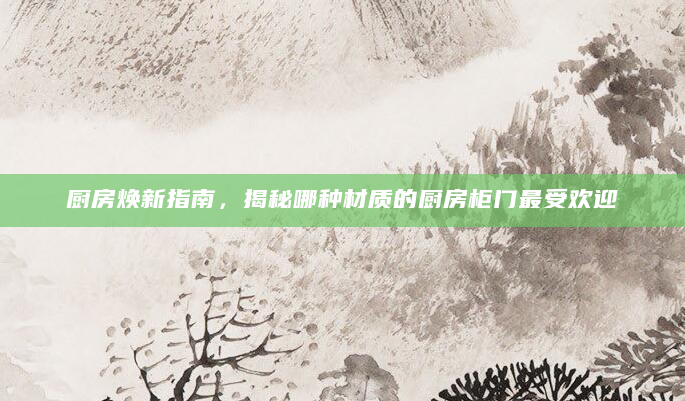 厨房焕新指南，揭秘哪种材质的厨房柜门最受欢迎