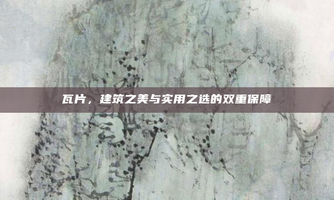 瓦片，建筑之美与实用之选的双重保障