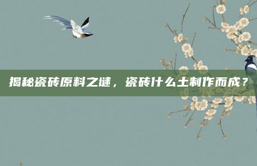 揭秘瓷砖原料之谜，瓷砖什么土制作而成？