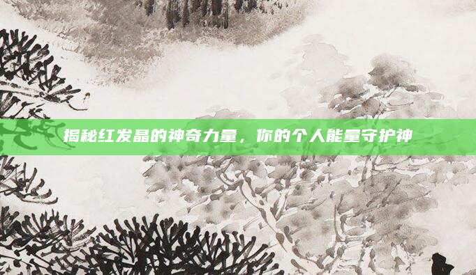 揭秘红发晶的神奇力量，你的个人能量守护神