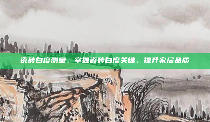瓷砖白度测量，掌握瓷砖白度关键，提升家居品质