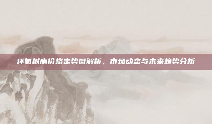 环氧树脂价格走势图解析，市场动态与未来趋势分析