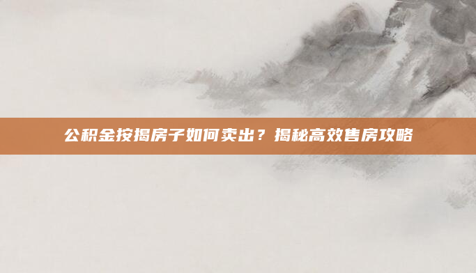 公积金按揭房子如何卖出？揭秘高效售房攻略
