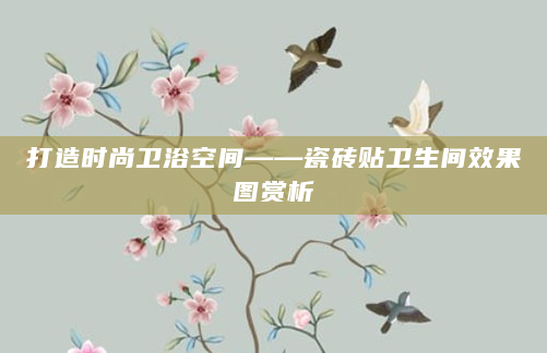 打造时尚卫浴空间——瓷砖贴卫生间效果图赏析