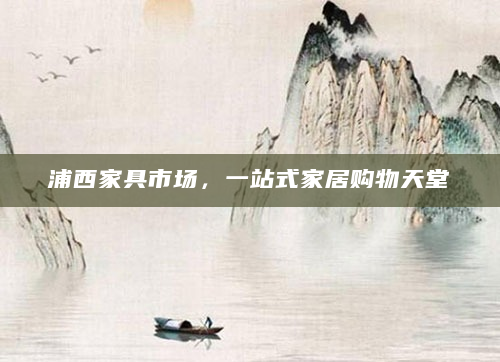 浦西家具市场，一站式家居购物天堂