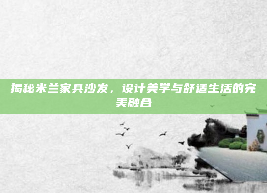 揭秘米兰家具沙发，设计美学与舒适生活的完美融合