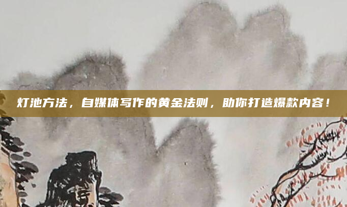 灯池方法，自媒体写作的黄金法则，助你打造爆款内容！