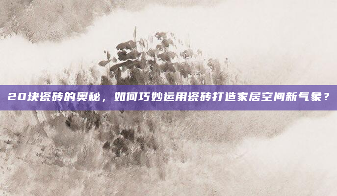 20块瓷砖的奥秘，如何巧妙运用瓷砖打造家居空间新气象？