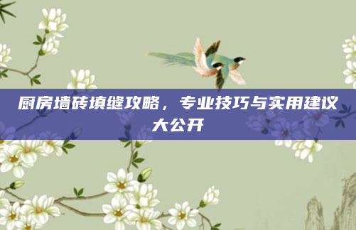 厨房墙砖填缝攻略，专业技巧与实用建议大公开