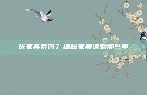 送家具累吗？揭秘家居运输那些事