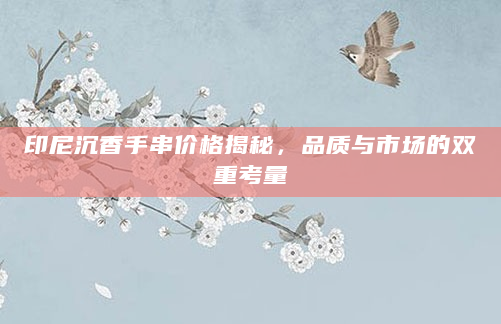 印尼沉香手串价格揭秘，品质与市场的双重考量